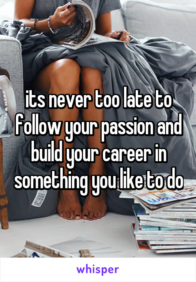 its never too late to follow your passion and build your career in something you like to do