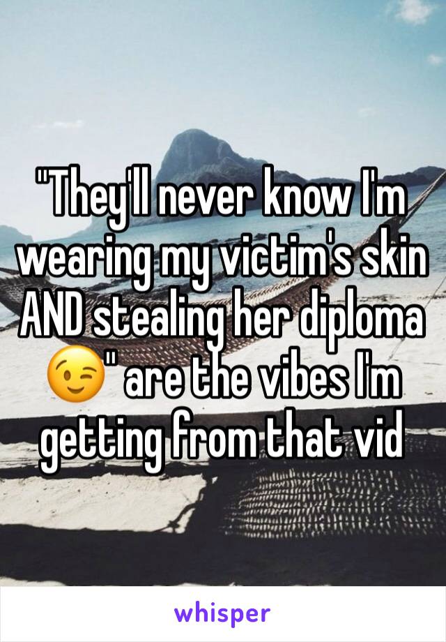 "They'll never know I'm wearing my victim's skin AND stealing her diploma 😉" are the vibes I'm getting from that vid