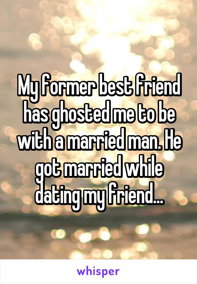 My former best friend has ghosted me to be with a married man. He got married while dating my friend...