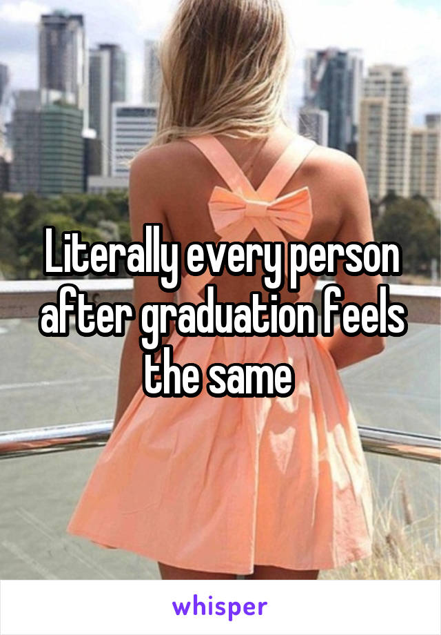 Literally every person after graduation feels the same 