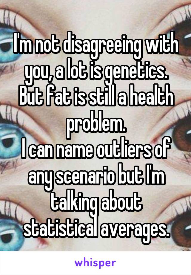 I'm not disagreeing with you, a lot is genetics. But fat is still a health problem.
I can name outliers of any scenario but I'm talking about statistical averages.