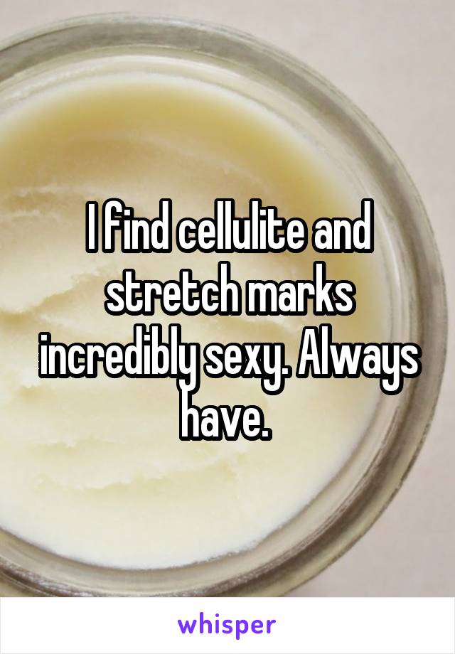 I find cellulite and stretch marks incredibly sexy. Always have. 