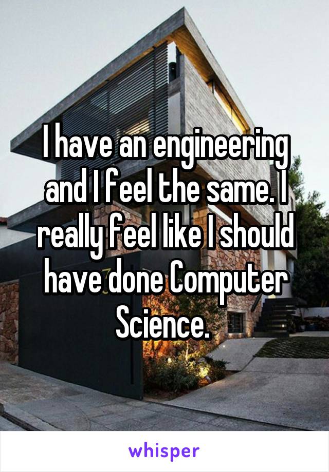 I have an engineering and I feel the same. I really feel like I should have done Computer Science. 