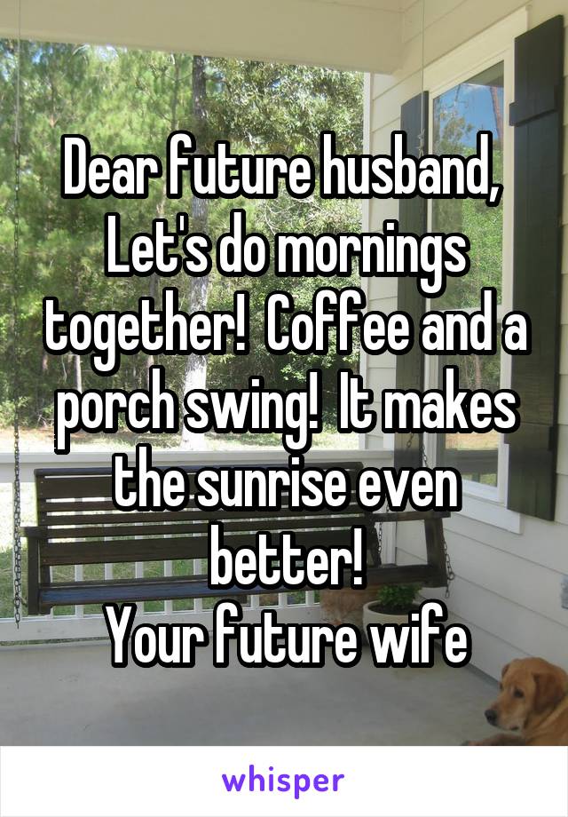 Dear future husband, 
Let's do mornings together!  Coffee and a porch swing!  It makes the sunrise even better!
Your future wife