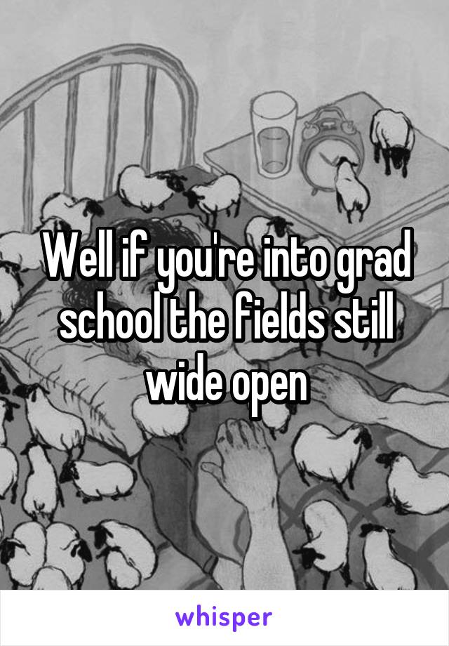 Well if you're into grad school the fields still wide open