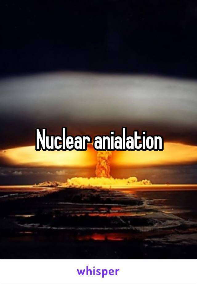 Nuclear anialation