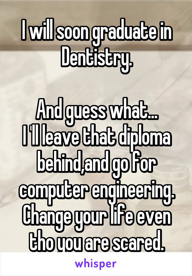 I will soon graduate in Dentistry.

And guess what...
I 'll leave that diploma behind,and go for computer engineering.
Change your life even tho you are scared.