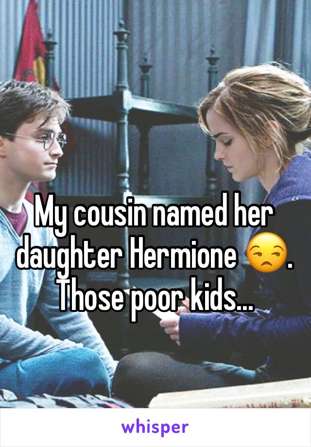 My cousin named her daughter Hermione 😒. Those poor kids...