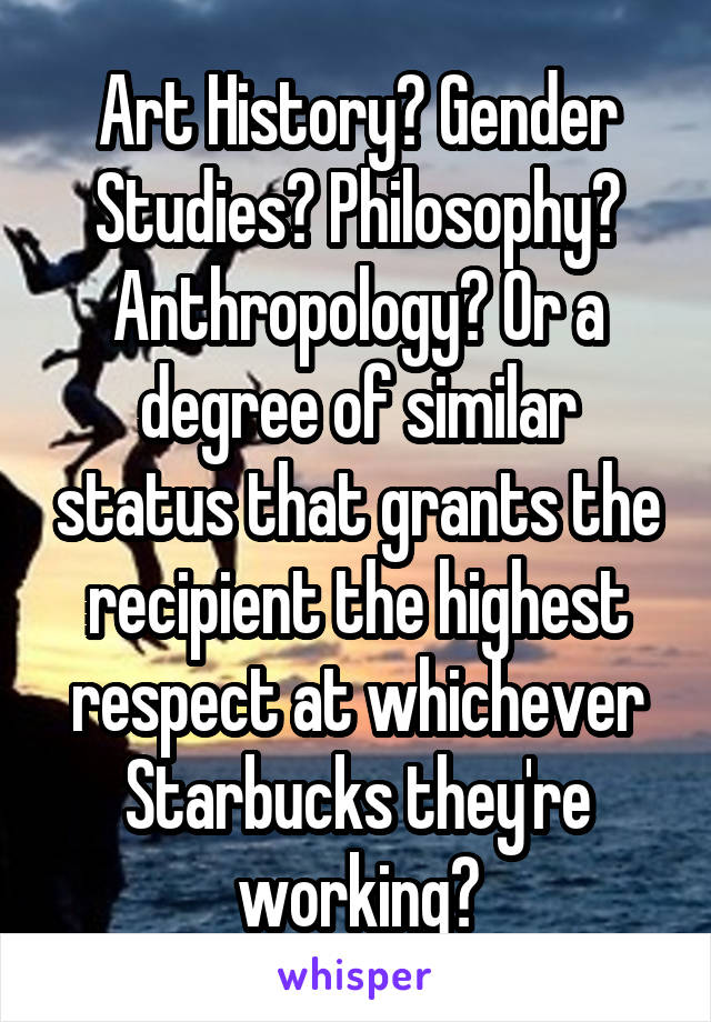 Art History? Gender Studies? Philosophy? Anthropology? Or a degree of similar status that grants the recipient the highest respect at whichever Starbucks they're working?