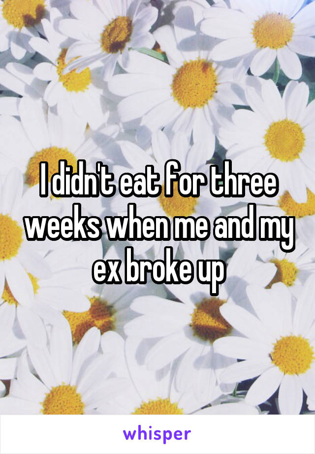 I didn't eat for three weeks when me and my ex broke up