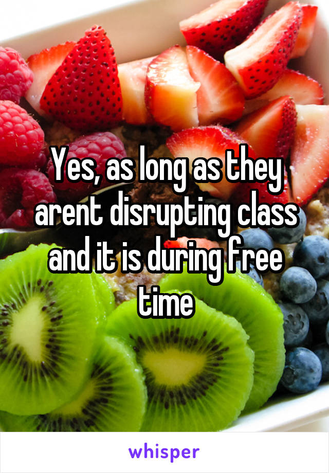 Yes, as long as they arent disrupting class and it is during free time