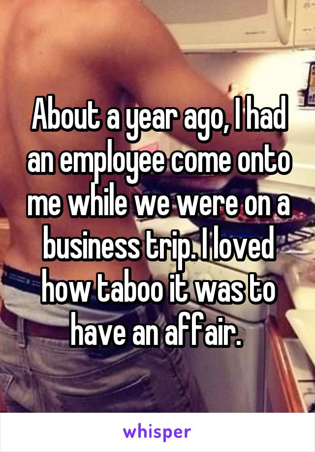 About a year ago, I had an employee come onto me while we were on a business trip. I loved how taboo it was to have an affair. 