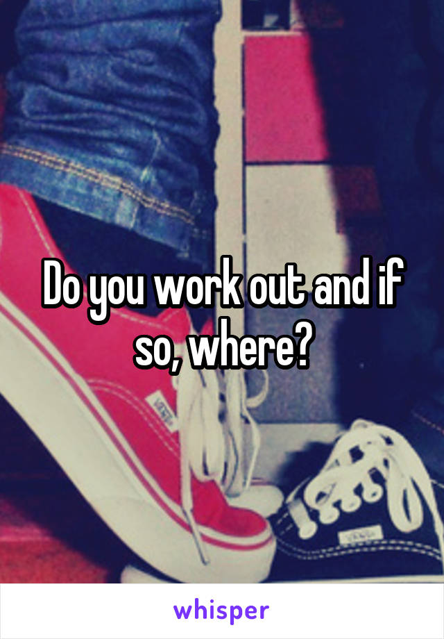 Do you work out and if so, where?