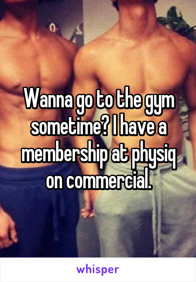 Wanna go to the gym sometime? I have a membership at physiq on commercial.