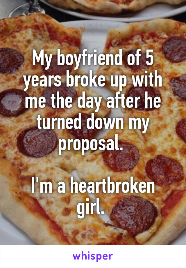 My boyfriend of 5 years broke up with me the day after he turned down my proposal. 

I'm a heartbroken girl. 