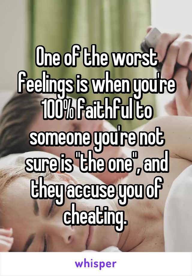 One of the worst feelings is when you're 100% faithful to someone you're not sure is "the one", and they accuse you of cheating. 
