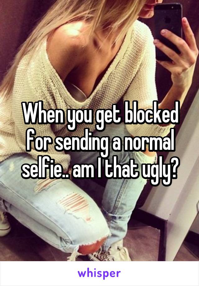 When you get blocked for sending a normal selfie.. am I that ugly?