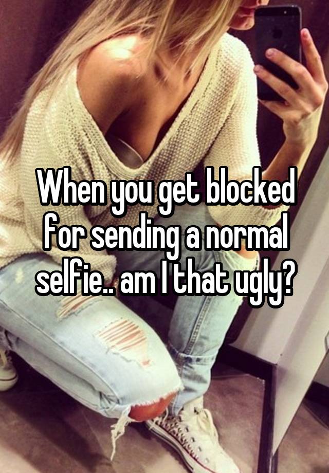 When you get blocked for sending a normal selfie.. am I that ugly?