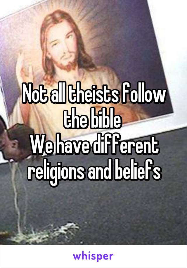 Not all theists follow the bible 
We have different religions and beliefs