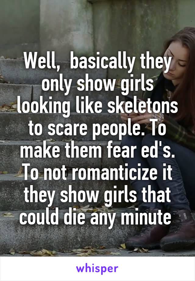 Well,  basically they only show girls looking like skeletons to scare people. To make them fear ed's. To not romanticize it they show girls that could die any minute 