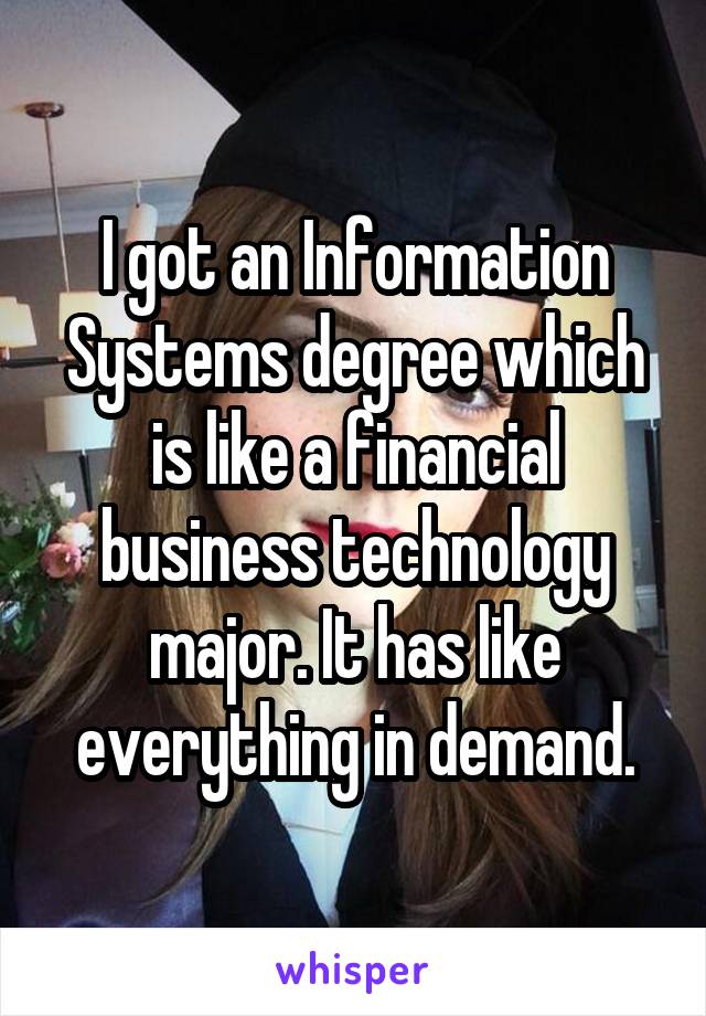 I got an Information Systems degree which is like a financial business technology major. It has like everything in demand.