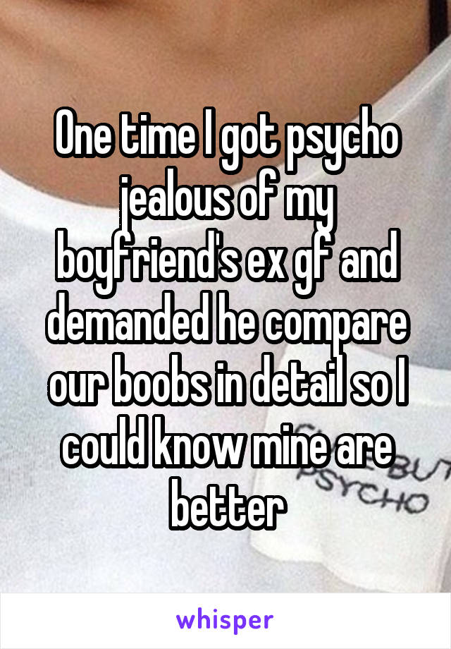 One time I got psycho jealous of my boyfriend's ex gf and demanded he compare our boobs in detail so I could know mine are better