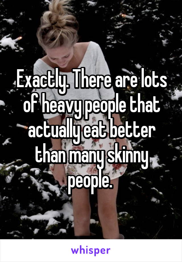 Exactly. There are lots of heavy people that actually eat better than many skinny people. 