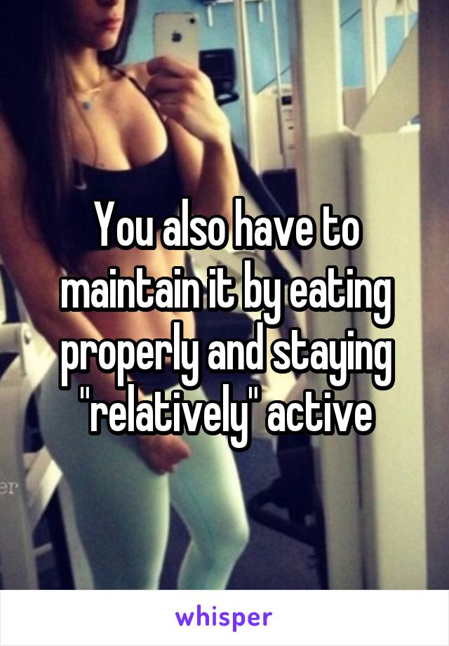 You also have to maintain it by eating properly and staying "relatively" active