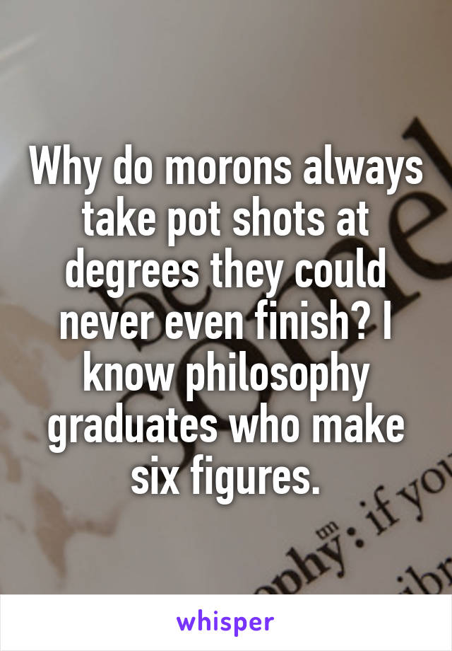 Why do morons always take pot shots at degrees they could never even finish? I know philosophy graduates who make six figures.