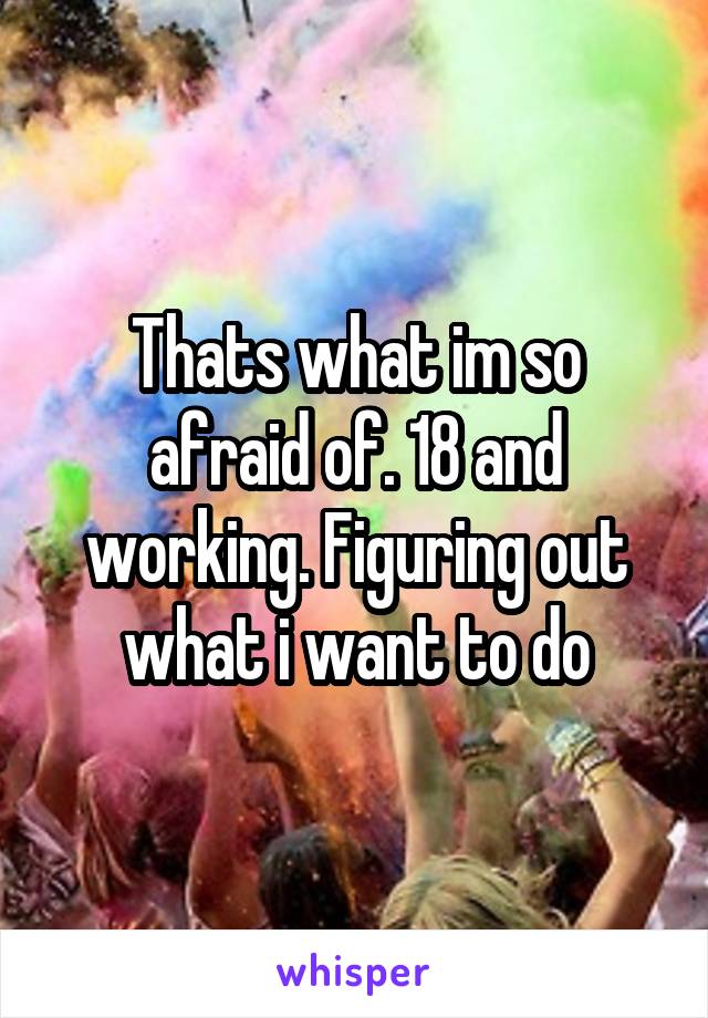 Thats what im so afraid of. 18 and working. Figuring out what i want to do