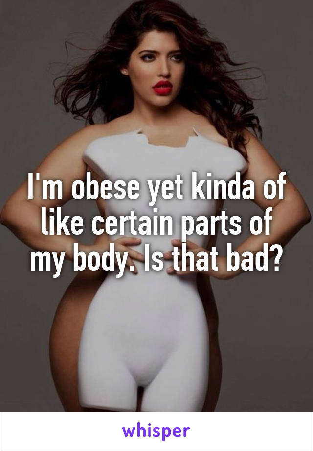 I'm obese yet kinda of like certain parts of my body. Is that bad?