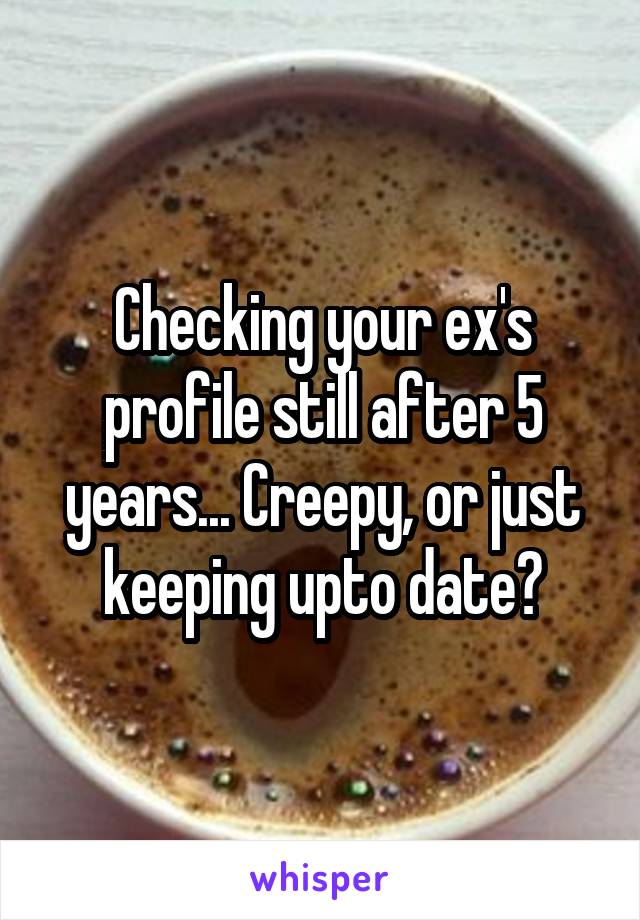 Checking your ex's profile still after 5 years... Creepy, or just keeping upto date?