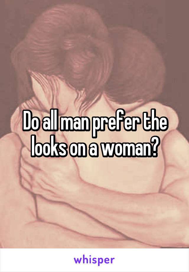 Do all man prefer the looks on a woman?