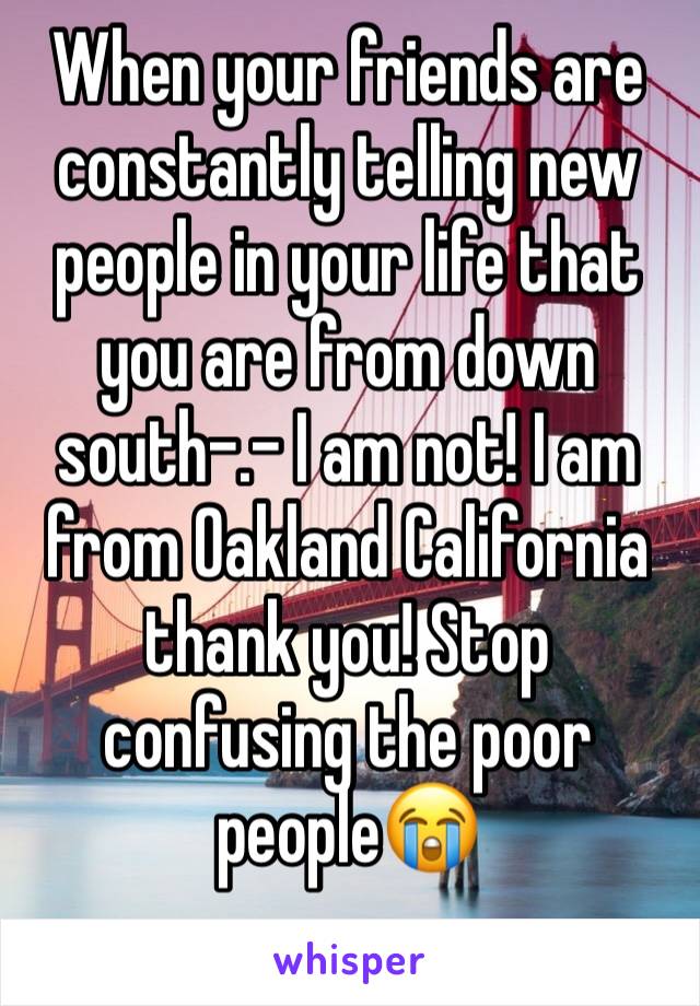 When your friends are constantly telling new people in your life that you are from down south-.- I am not! I am from Oakland California thank you! Stop confusing the poor people😭