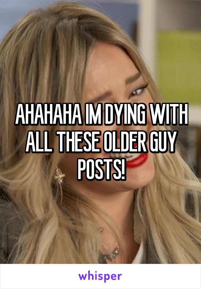 AHAHAHA IM DYING WITH ALL THESE OLDER GUY POSTS!