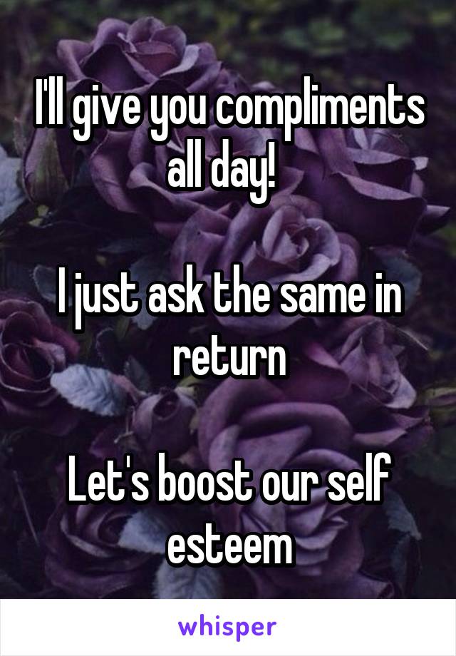 I'll give you compliments all day!  

I just ask the same in return

Let's boost our self esteem