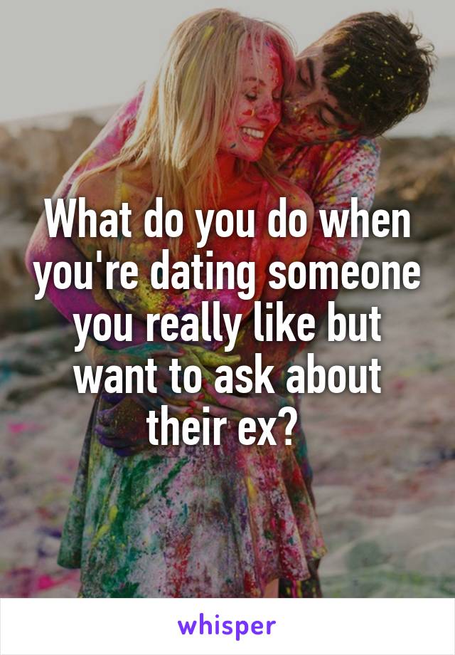 What do you do when you're dating someone you really like but want to ask about their ex? 