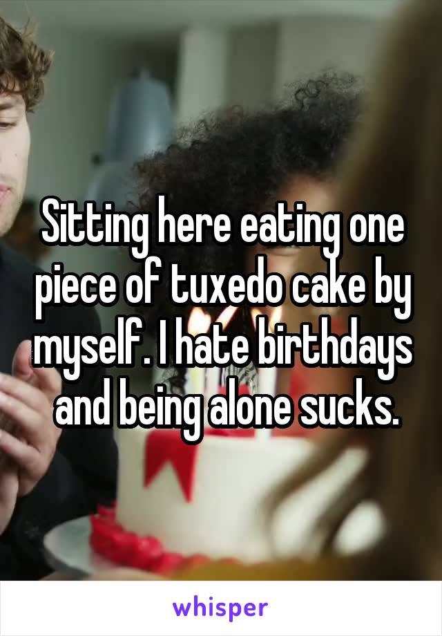 Sitting here eating one piece of tuxedo cake by myself. I hate birthdays  and being alone sucks.