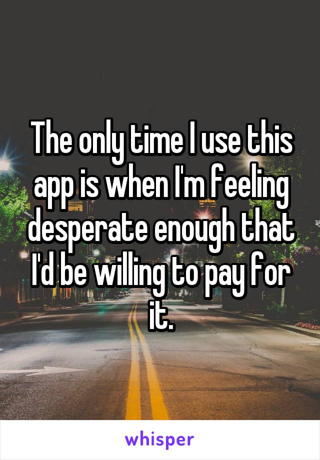 The only time I use this app is when I'm feeling desperate enough that I'd be willing to pay for it.