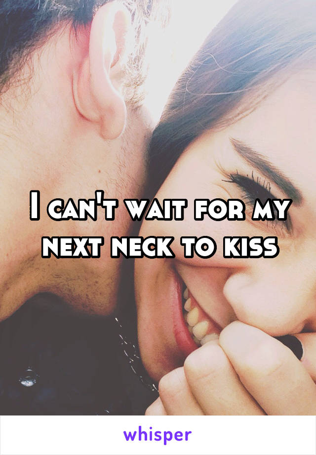 I can't wait for my next neck to kiss