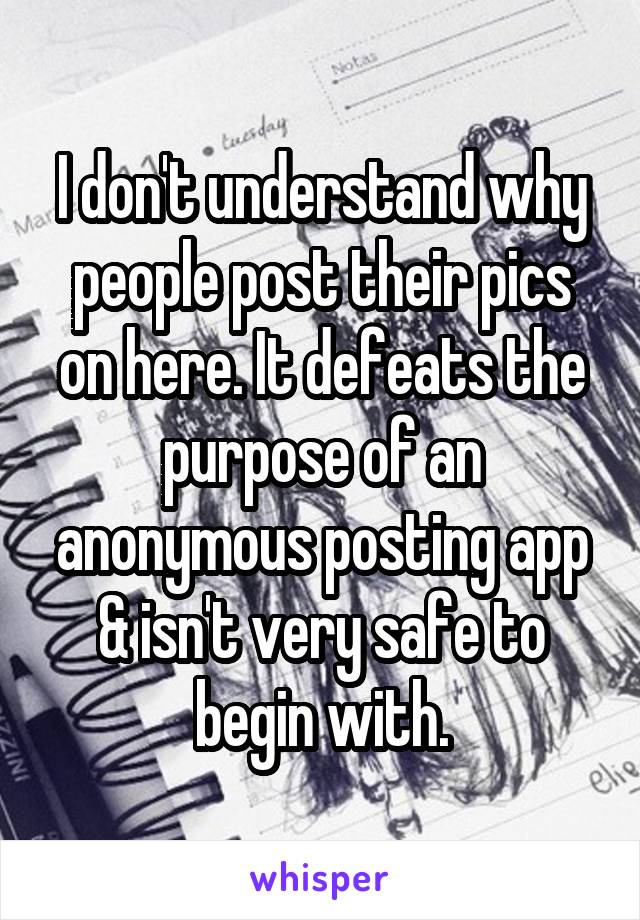 I don't understand why people post their pics on here. It defeats the purpose of an anonymous posting app & isn't very safe to begin with.