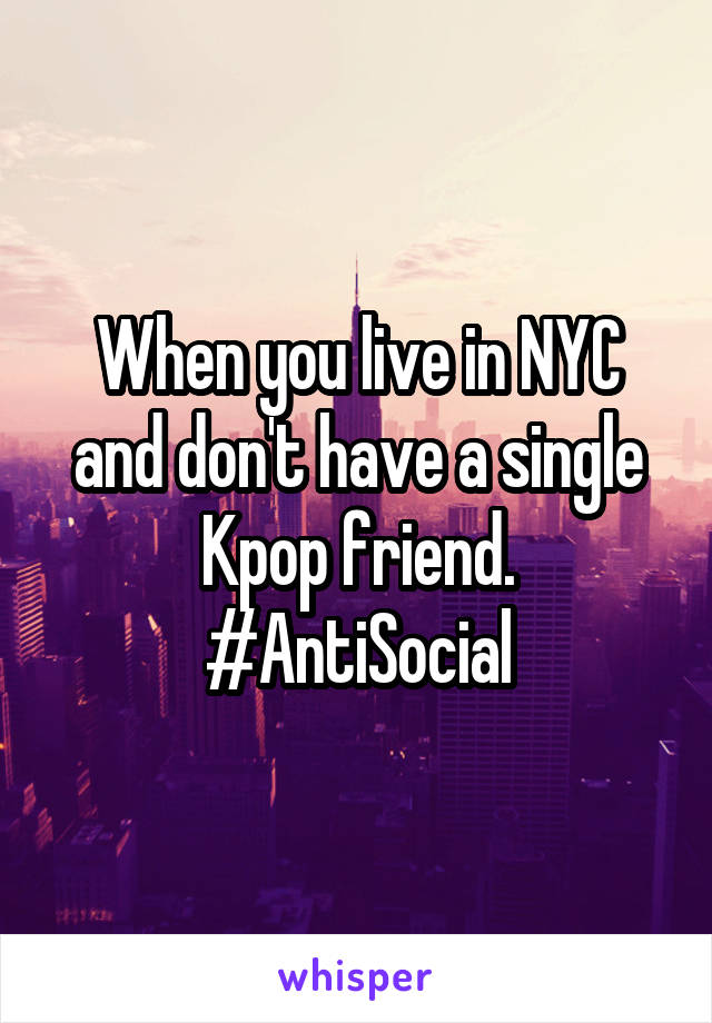 When you live in NYC and don't have a single Kpop friend.
#AntiSocial