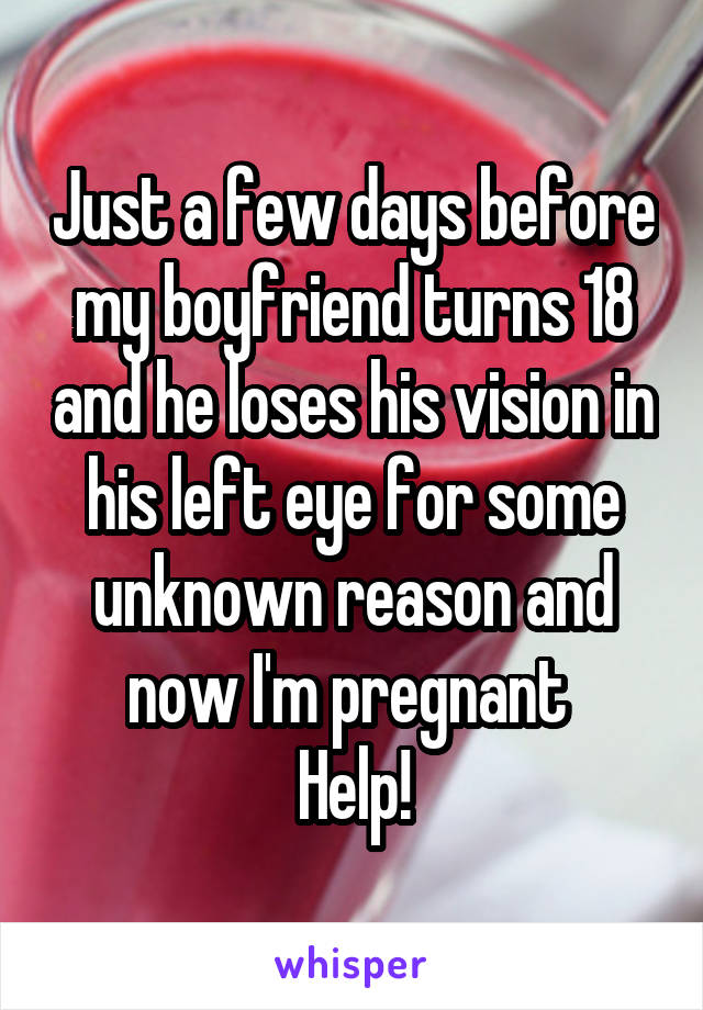 Just a few days before my boyfriend turns 18 and he loses his vision in his left eye for some unknown reason and now I'm pregnant 
Help!