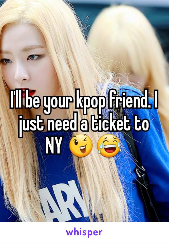 I'll be your kpop friend. I just need a ticket to NY 😉😂