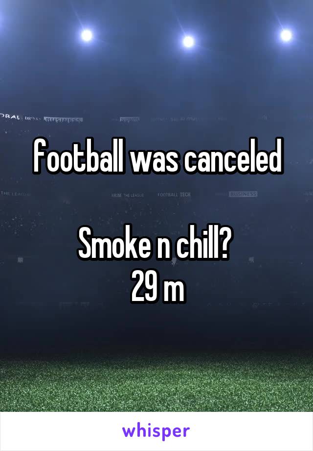  football was canceled

Smoke n chill? 
29 m