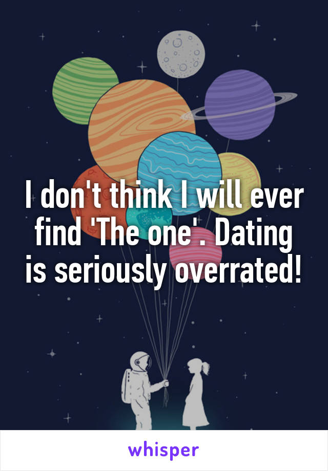 I don't think I will ever find 'The one'. Dating is seriously overrated!