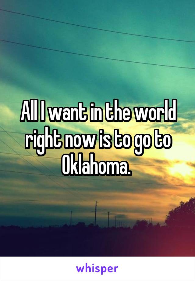 All I want in the world right now is to go to Oklahoma. 