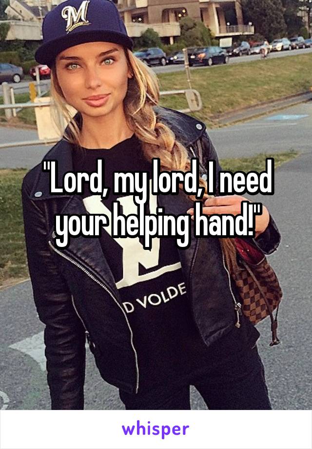 "Lord, my lord, I need your helping hand!"
