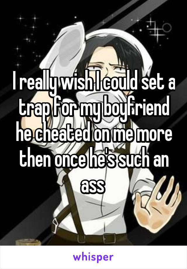 I really wish I could set a trap for my boyfriend he cheated on me more then once he's such an ass 