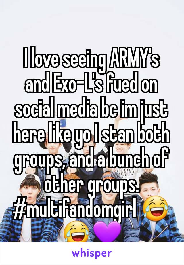 I love seeing ARMY's and Exo-L's fued on social media bc im just here like yo I stan both groups, and a bunch of other groups. #multifandomgirl 😂😂💜